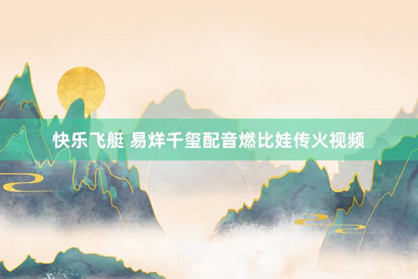 快乐飞艇 易烊千玺配音燃比娃传火视频