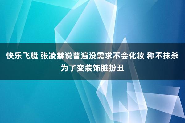 快乐飞艇 张凌赫说普遍没需求不会化妆 称不抹杀为了变装饰脏扮丑