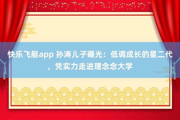 快乐飞艇app 孙涛儿子曝光：低调成长的星二代，凭实力走进理念念大学