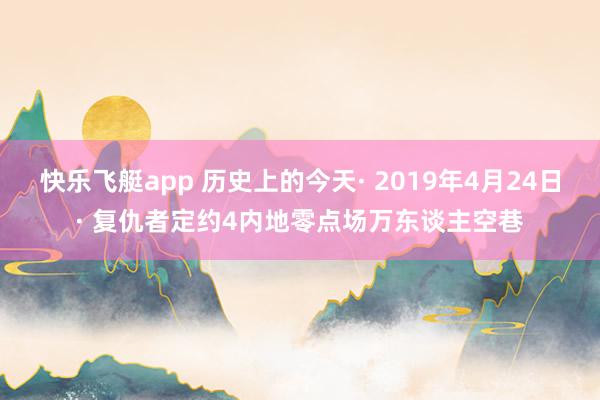 快乐飞艇app 历史上的今天· 2019年4月24日· 复仇者定约4内地零点场万东谈主空巷