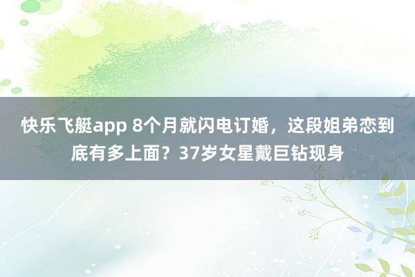 快乐飞艇app 8个月就闪电订婚，这段姐弟恋到底有多上面？37岁女星戴巨钻现身