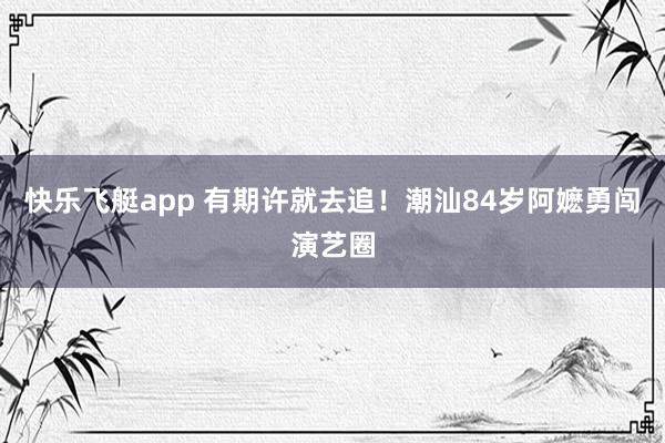 快乐飞艇app 有期许就去追！潮汕84岁阿嬷勇闯演艺圈