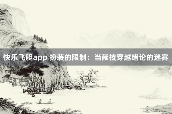 快乐飞艇app 扮装的限制：当献技穿越绪论的迷雾