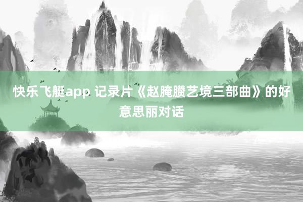 快乐飞艇app 记录片《赵腌臜艺境三部曲》的好意思丽对话
