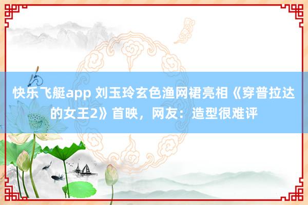 快乐飞艇app 刘玉玲玄色渔网裙亮相《穿普拉达的女王2》首映，网友：造型很难评