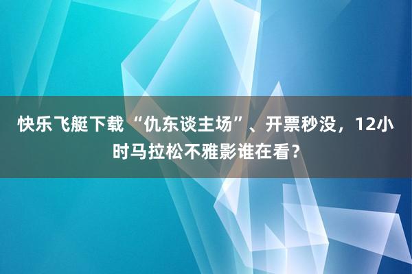快乐飞艇下载 “仇东谈主场”、开票秒没，12小时马拉松不雅影谁在看？