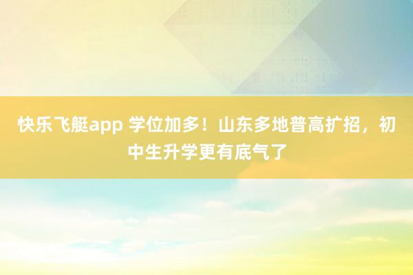 快乐飞艇app 学位加多！山东多地普高扩招，初中生升学更有底气了