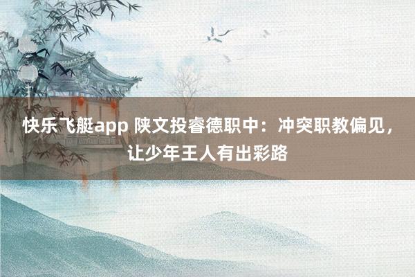 快乐飞艇app 陕文投睿德职中：冲突职教偏见，让少年王人有出彩路