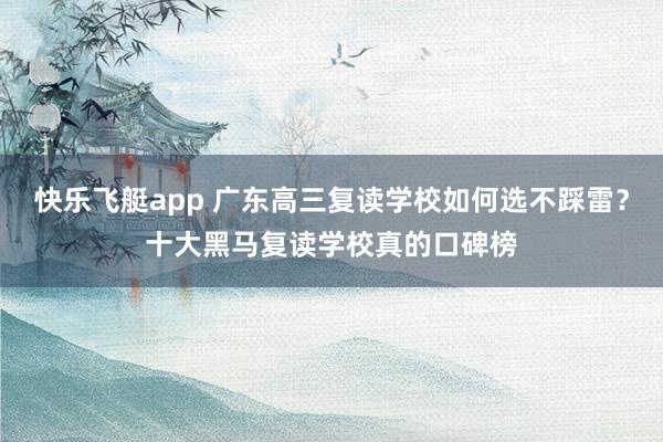 快乐飞艇app 广东高三复读学校如何选不踩雷？十大黑马复读学校真的口碑榜