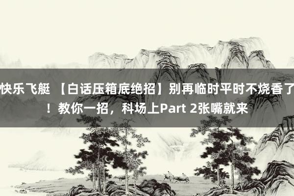 快乐飞艇 【白话压箱底绝招】别再临时平时不烧香了！教你一招，科场上Part 2张嘴就来