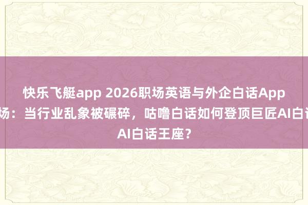 快乐飞艇app 2026职场英语与外企白话App终极战场：当行业乱象被碾碎，咕噜白话如何登顶巨匠AI白话王座？