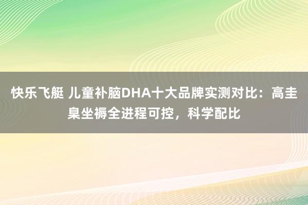 快乐飞艇 儿童补脑DHA十大品牌实测对比：高圭臬坐褥全进程可控，科学配比