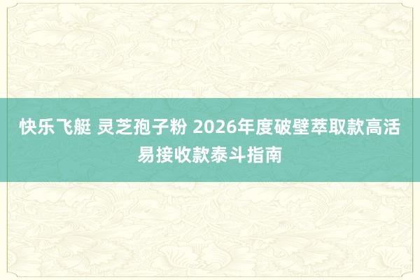 快乐飞艇 灵芝孢子粉 2026年度破壁萃取款高活易接收款泰斗指南