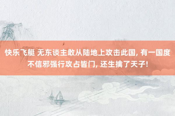 快乐飞艇 无东谈主敢从陆地上攻击此国, 有一国度不信邪强行攻占皆门, 还生擒了天子!