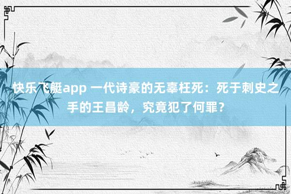 快乐飞艇app 一代诗豪的无辜枉死：死于刺史之手的王昌龄，究竟犯了何罪？