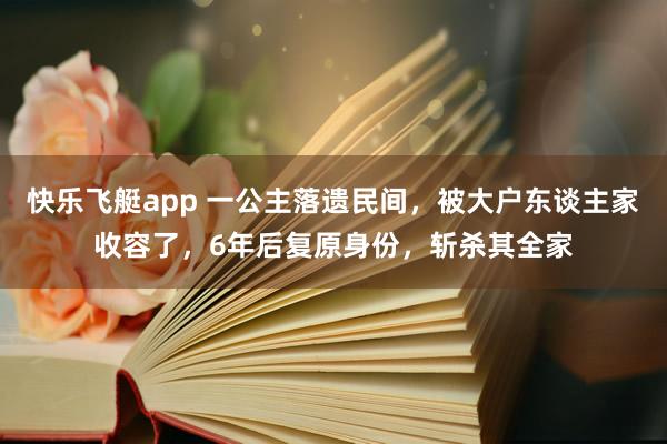 快乐飞艇app 一公主落遗民间，被大户东谈主家收容了，6年后复原身份，斩杀其全家