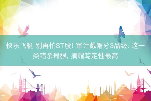 快乐飞艇 别再怕ST股! 审计戴帽分3品级: 这一类错杀最狠, 摘帽笃定性最高