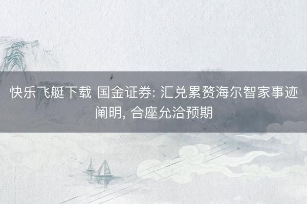 快乐飞艇下载 国金证券: 汇兑累赘海尔智家事迹阐明, 合座允洽预期