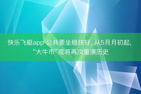 快乐飞艇app 公共要坐稳扶好, 从5月月初起, “大牛市”或将再次重演历史