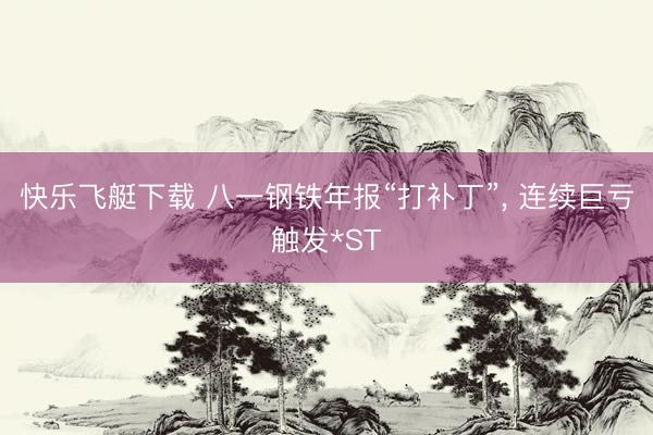 快乐飞艇下载 八一钢铁年报“打补丁”, 连续巨亏触发*ST
