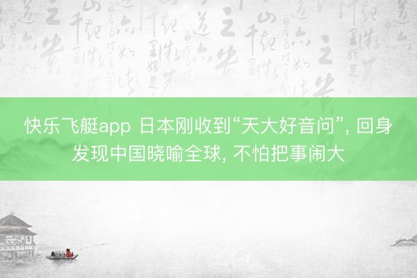 快乐飞艇app 日本刚收到“天大好音问”， 回身发现中国晓喻全球， 不怕把事闹大