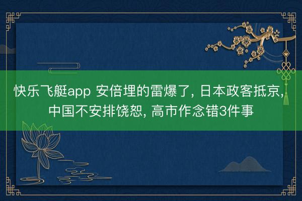 快乐飞艇app 安倍埋的雷爆了， 日本政客抵京， 中国不安排饶恕， 高市作念错3件事