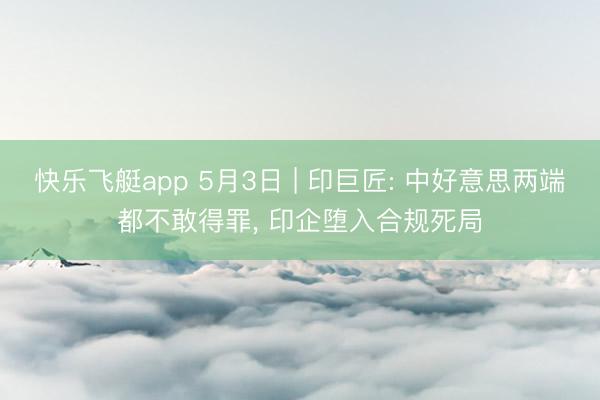 快乐飞艇app 5月3日 | 印巨匠: 中好意思两端都不敢得罪， 印企堕入合规死局
