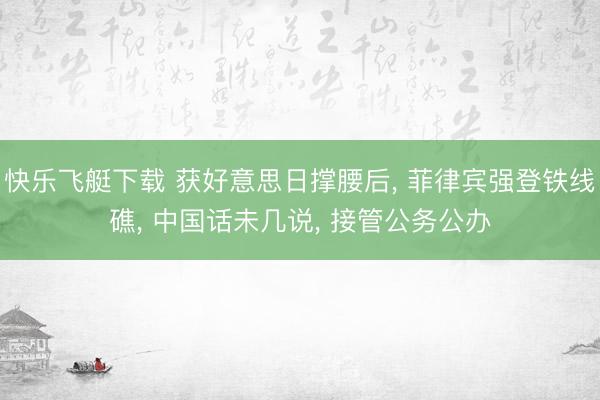 快乐飞艇下载 获好意思日撑腰后， 菲律宾强登铁线礁， 中国话未几说， 接管公务公办