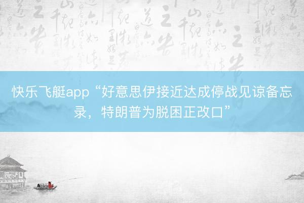 快乐飞艇app “好意思伊接近达成停战见谅备忘录，特朗普为脱困正改口”