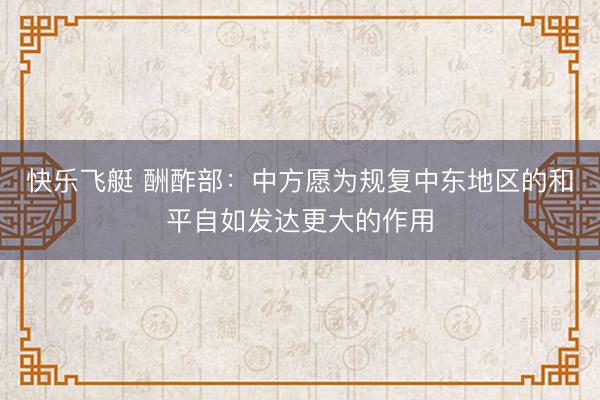 快乐飞艇 酬酢部：中方愿为规复中东地区的和平自如发达更大的作用