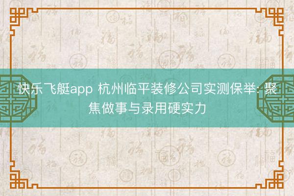 快乐飞艇app 杭州临平装修公司实测保举: 聚焦做事与录用硬实力