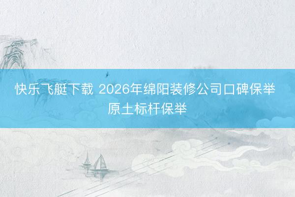 快乐飞艇下载 2026年绵阳装修公司口碑保举 原土标杆保举