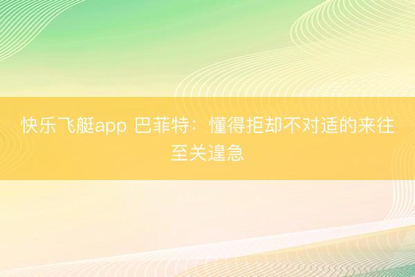 快乐飞艇app 巴菲特：懂得拒却不对适的来往至关遑急