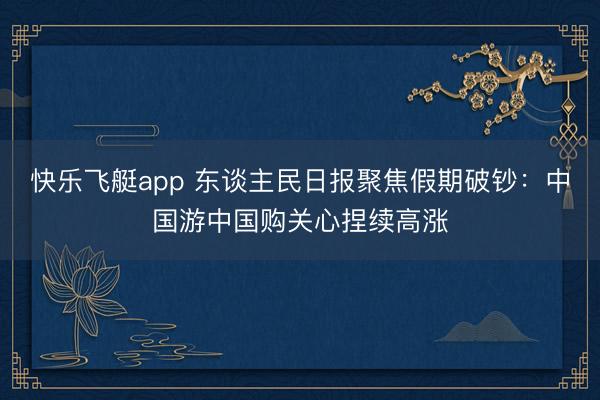 快乐飞艇app 东谈主民日报聚焦假期破钞：中国游中国购关心捏续高涨