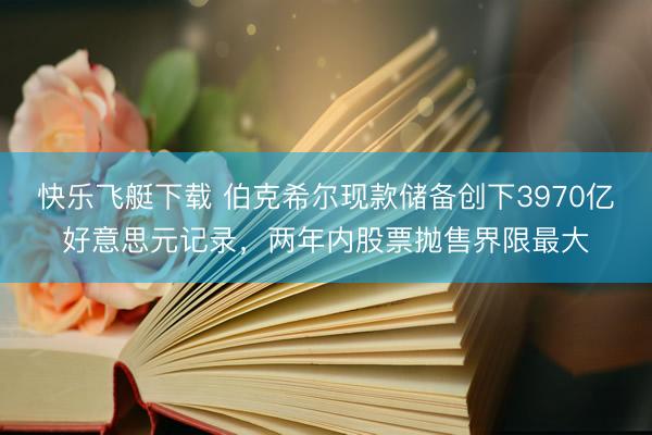快乐飞艇下载 伯克希尔现款储备创下3970亿好意思元记录，两年内股票抛售界限最大