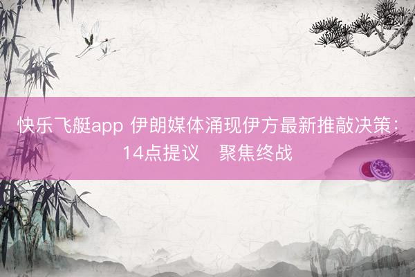 快乐飞艇app 伊朗媒体涌现伊方最新推敲决策：14点提议　聚焦终战