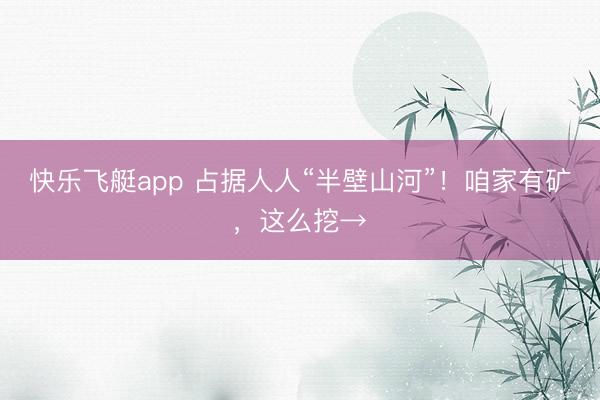 快乐飞艇app 占据人人“半壁山河”！咱家有矿，这么挖→