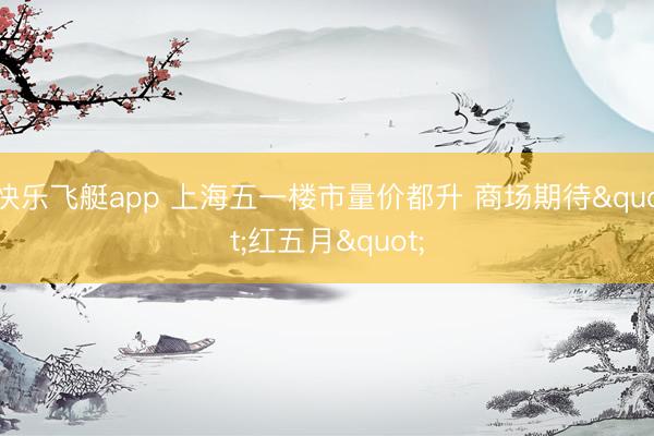 快乐飞艇app 上海五一楼市量价都升 商场期待"红五月"