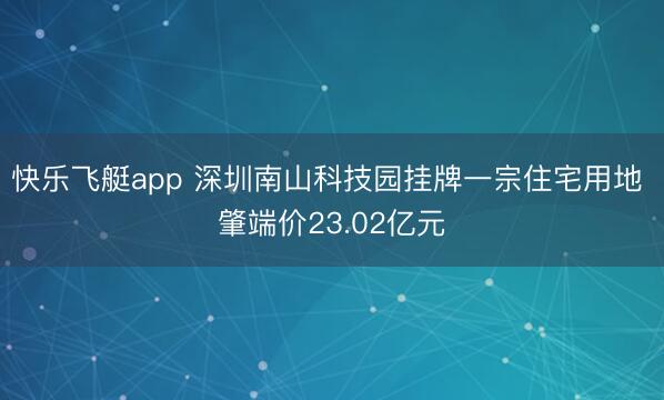 快乐飞艇app 深圳南山科技园挂牌一宗住宅用地 肇端价23.