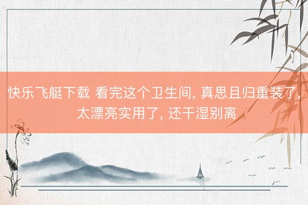 快乐飞艇下载 看完这个卫生间, 真思且归重装了, 太漂亮实用