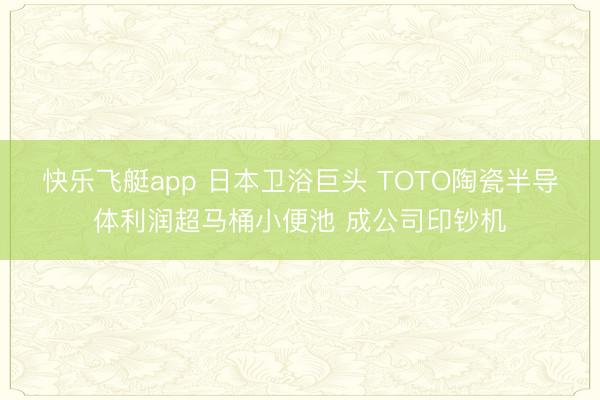 快乐飞艇app 日本卫浴巨头 TOTO陶瓷半导体利润超马桶小便池 成公司印钞机