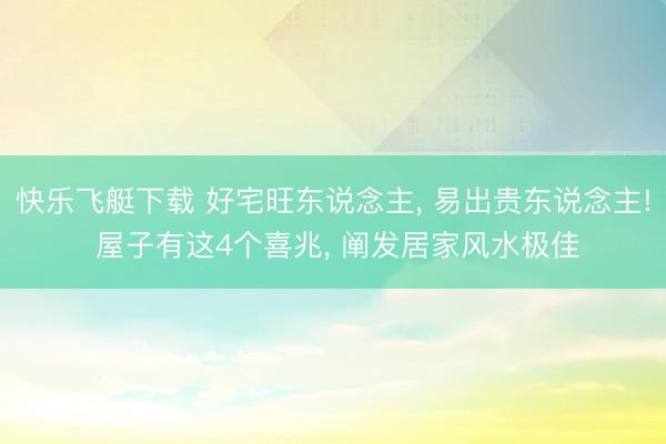 快乐飞艇下载 好宅旺东说念主， 易出贵东说念主! 屋子有这4个喜兆， 阐发居家风水极佳
