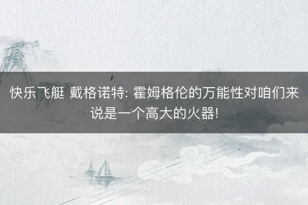 快乐飞艇 戴格诺特: 霍姆格伦的万能性对咱们来说是一个高大的火器!