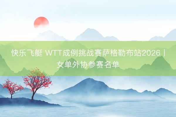 快乐飞艇 WTT成例挑战赛萨格勒布站2026丨女单外协参赛名单