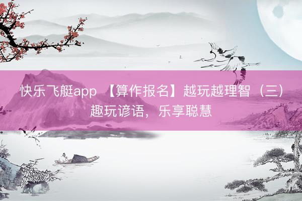 快乐飞艇app 【算作报名】越玩越理智（三）趣玩谚语，乐享聪