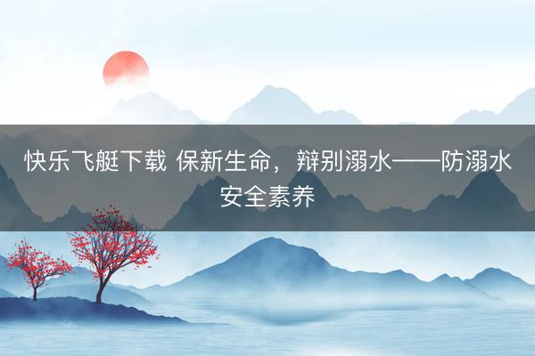 快乐飞艇下载 保新生命，辩别溺水——防溺水安全素养