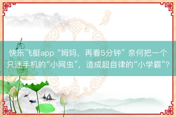 快乐飞艇app “姆妈，再看5分钟” 奈何把一个只迷手机的“