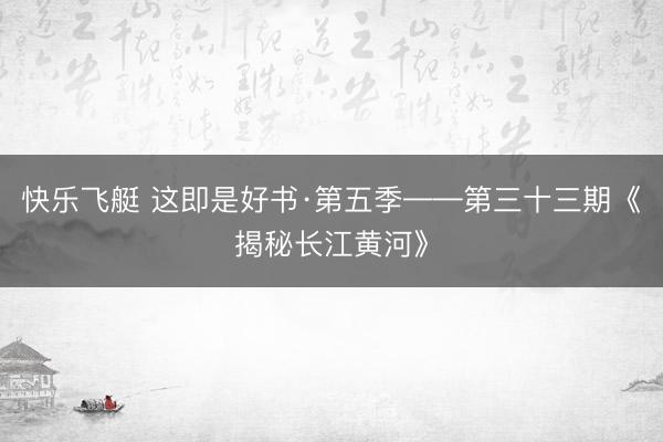 快乐飞艇 这即是好书·第五季——第三十三期《揭秘长江黄河》