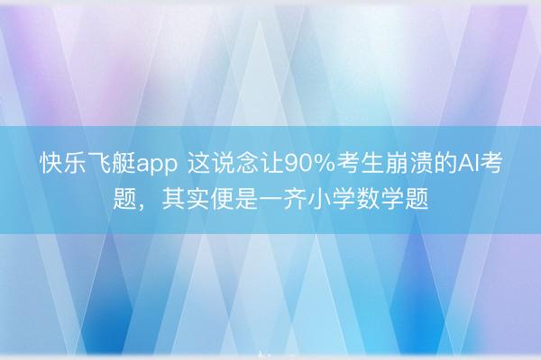 快乐飞艇app 这说念让90%考生崩溃的AI考题，其实便是一齐小学数学题